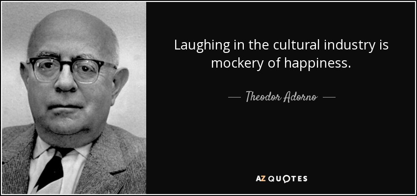 Laughing in the cultural industry is mockery of happiness. - Theodor Adorno