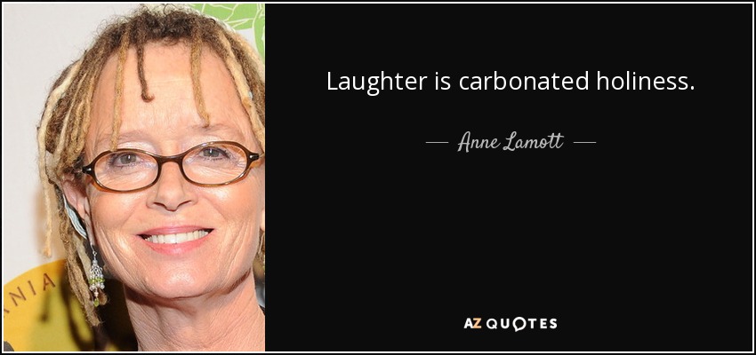 Laughter is carbonated holiness. - Anne Lamott