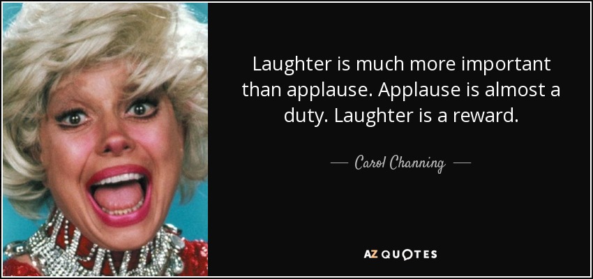 Laughter is much more important than applause. Applause is almost a duty. Laughter is a reward. - Carol Channing