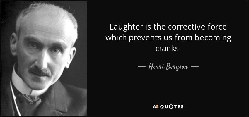 Laughter is the corrective force which prevents us from becoming cranks. - Henri Bergson