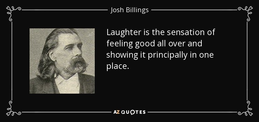 Laughter is the sensation of feeling good all over and showing it principally in one place. - Josh Billings