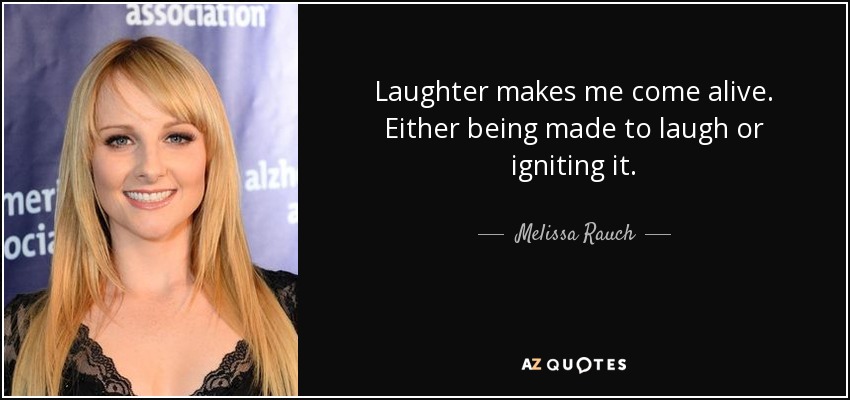 Laughter makes me come alive. Either being made to laugh or igniting it. - Melissa Rauch