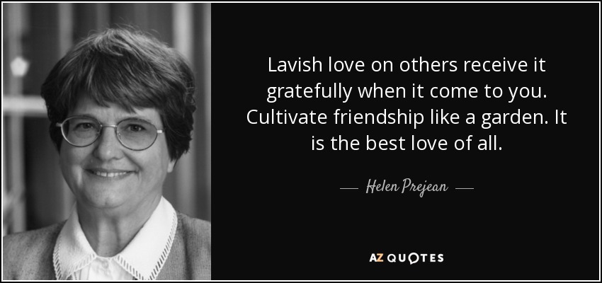 Lavish love on others receive it gratefully when it come to you. Cultivate friendship like a garden. It is the best love of all. - Helen Prejean