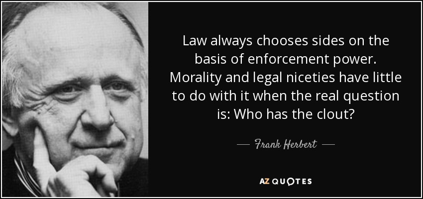 Law always chooses sides on the basis of enforcement power. Morality and legal niceties have little to do with it when the real question is: Who has the clout? - Frank Herbert