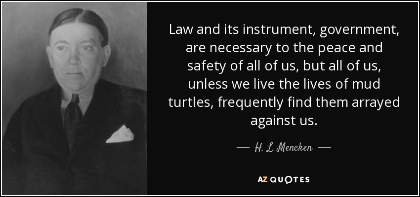 Law and its instrument, government, are necessary to the peace and safety of all of us, but all of us, unless we live the lives of mud turtles, frequently find them arrayed against us. - H. L. Mencken