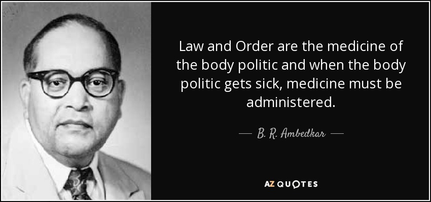 Law and Order are the medicine of the body politic and when the body politic gets sick, medicine must be administered. - B. R. Ambedkar