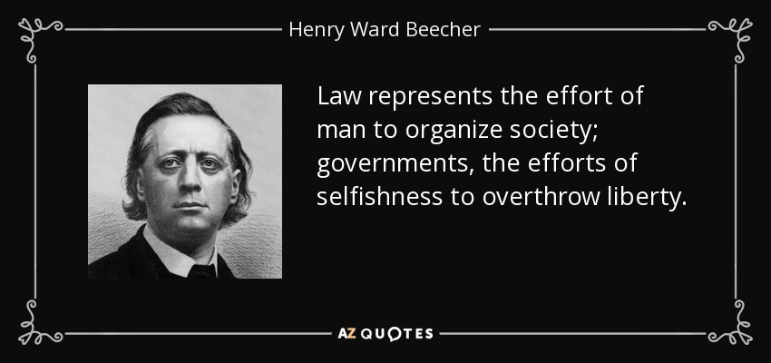 Law represents the effort of man to organize society; governments, the efforts of selfishness to overthrow liberty. - Henry Ward Beecher