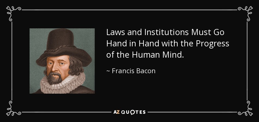 Laws and Institutions Must Go Hand in Hand with the Progress of the Human Mind. - Francis Bacon