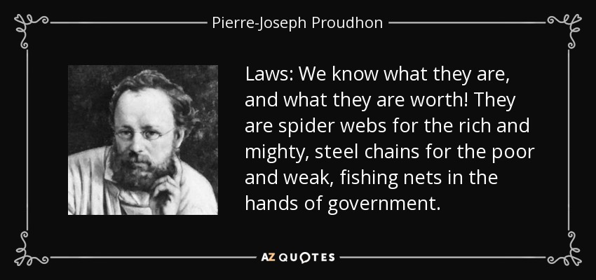 Laws: We know what they are, and what they are worth! They are spider webs for the rich and mighty, steel chains for the poor and weak, fishing nets in the hands of government. - Pierre-Joseph Proudhon