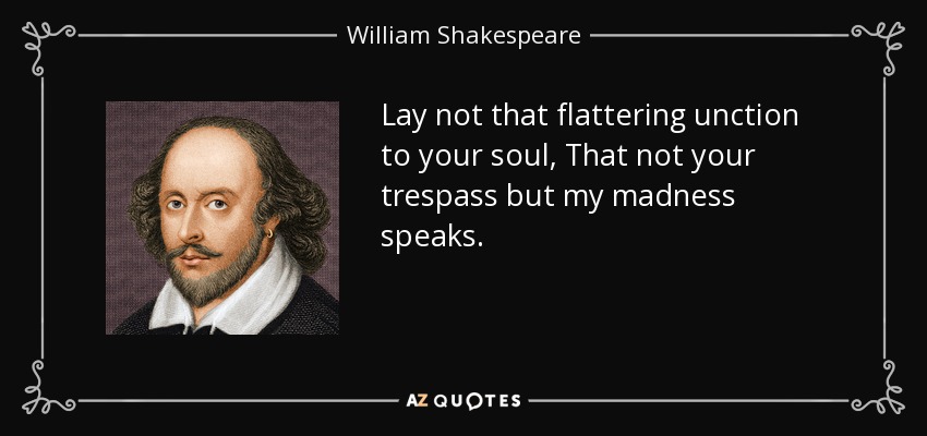 Lay not that flattering unction to your soul, That not your trespass but my madness speaks. - William Shakespeare
