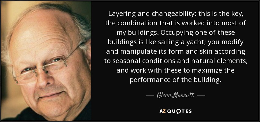 Layering and changeability: this is the key, the combination that is worked into most of my buildings. Occupying one of these buildings is like sailing a yacht; you modify and manipulate its form and skin according to seasonal conditions and natural elements, and work with these to maximize the performance of the building. - Glenn Murcutt