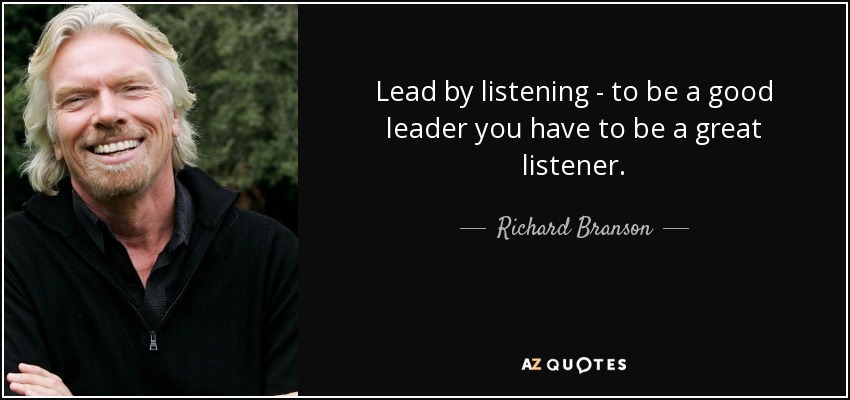 Lead by listening - to be a good leader you have to be a great listener. - Richard Branson