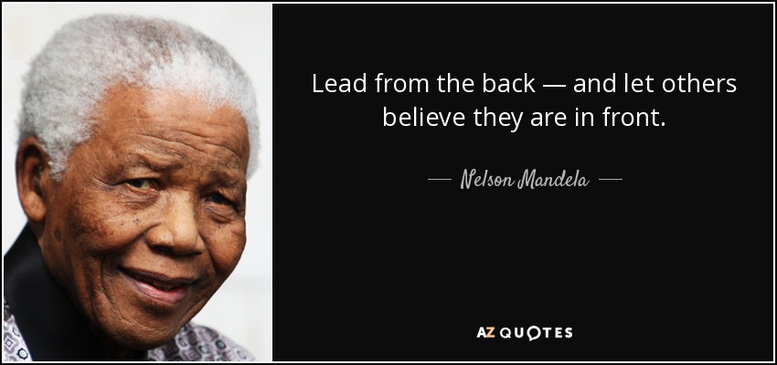 Lead from the back — and let others believe they are in front. - Nelson Mandela