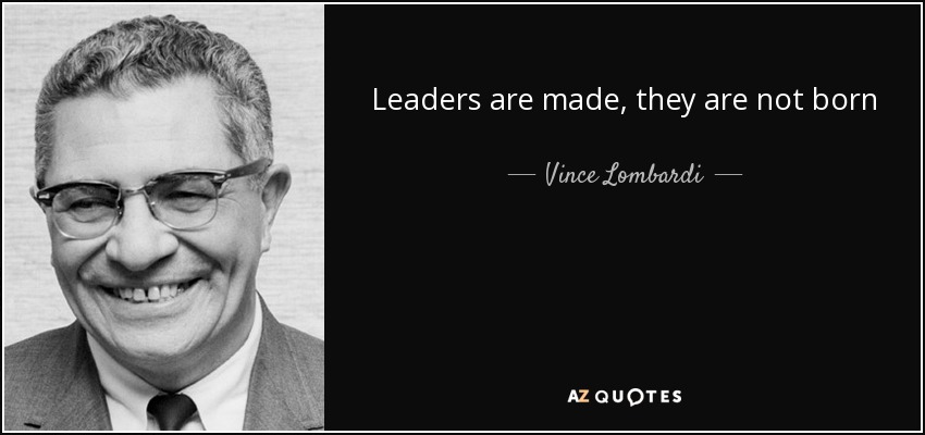 Leaders are made, they are not born - Vince Lombardi