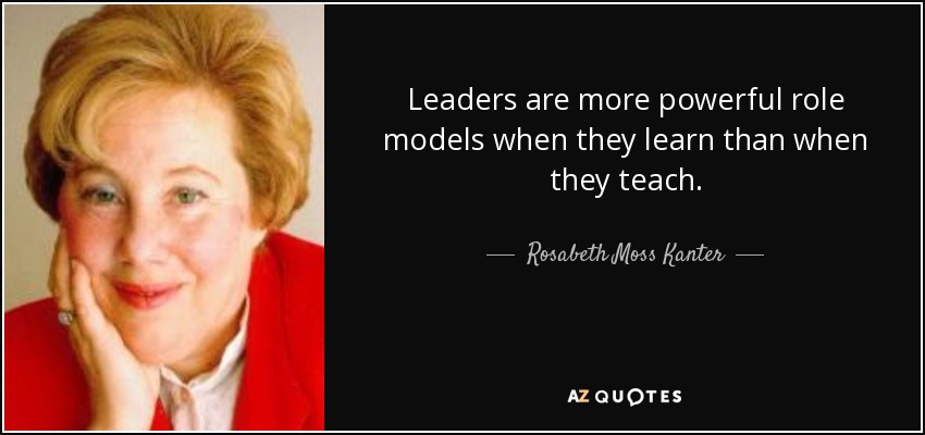 Leaders are more powerful role models when they learn than when they teach. - Rosabeth Moss Kanter