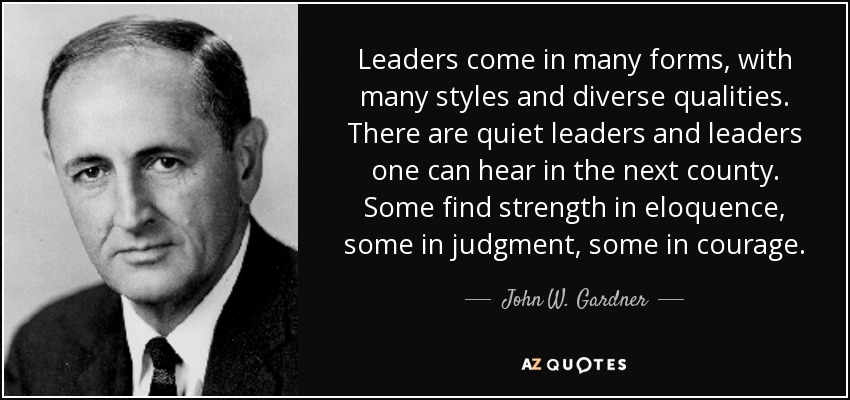 Leaders come in many forms, with many styles and diverse qualities. There are quiet leaders and leaders one can hear in the next county. Some find strength in eloquence, some in judgment, some in courage. - John W. Gardner