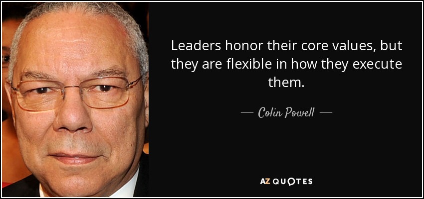 Leaders honor their core values, but they are flexible in how they execute them. - Colin Powell