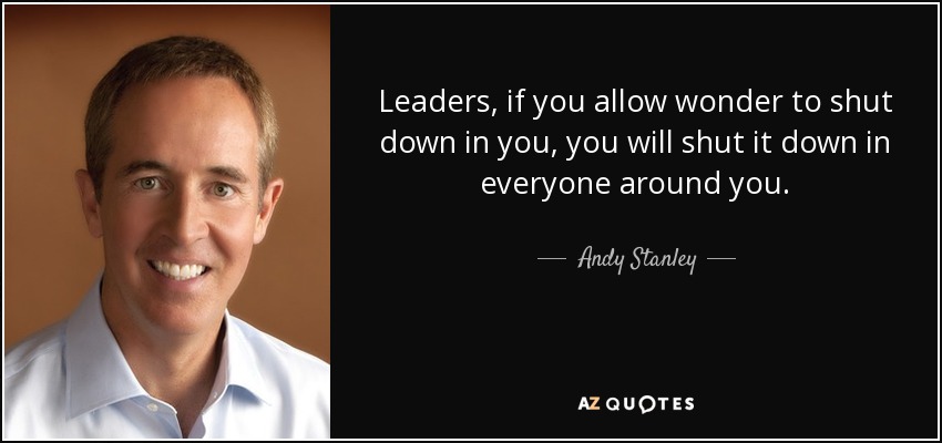 Leaders, if you allow wonder to shut down in you, you will shut it down in everyone around you. - Andy Stanley