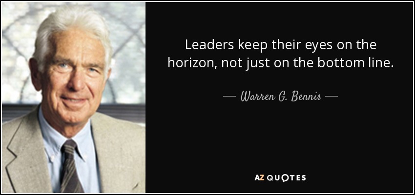 Leaders keep their eyes on the horizon, not just on the bottom line. - Warren G. Bennis