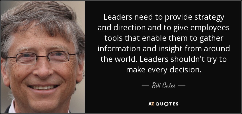 Leaders need to provide strategy and direction and to give employees tools that enable them to gather information and insight from around the world. Leaders shouldn't try to make every decision. - Bill Gates