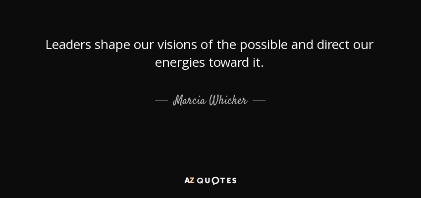 Leaders shape our visions of the possible and direct our energies toward it. - Marcia Whicker