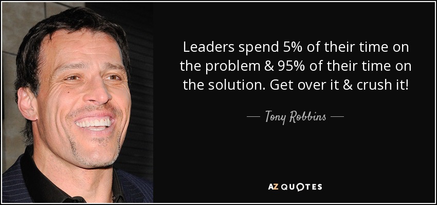 Leaders spend 5% of their time on the problem & 95% of their time on the solution. Get over it & crush it! - Tony Robbins