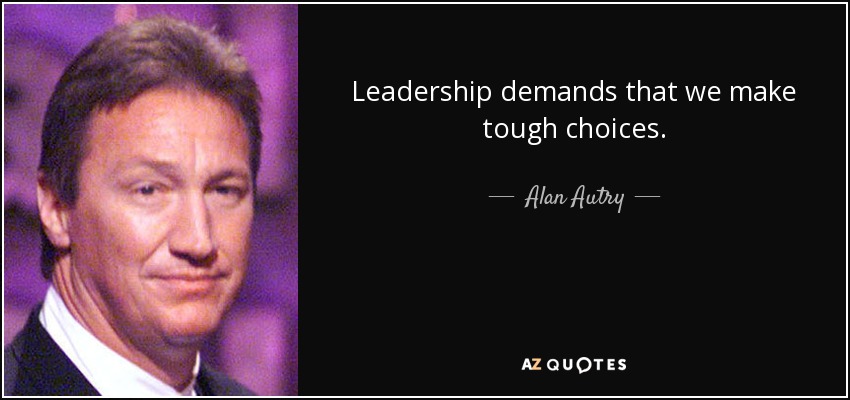 Leadership demands that we make tough choices. - Alan Autry