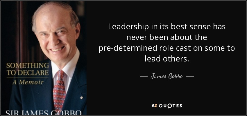 Leadership in its best sense has never been about the pre-determined role cast on some to lead others. - James Gobbo