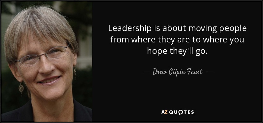 Leadership is about moving people from where they are to where you hope they'll go. - Drew Gilpin Faust