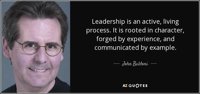 Leadership is an active, living process. It is rooted in character, forged by experience, and communicated by example. - John Baldoni