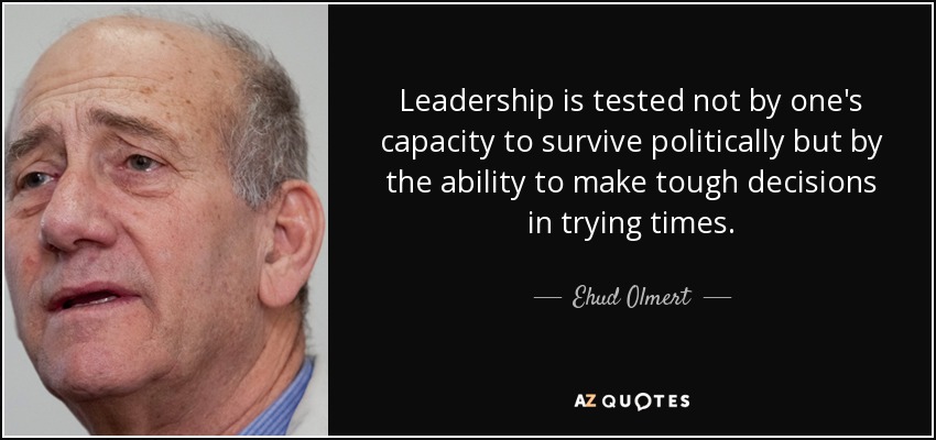 Leadership is tested not by one's capacity to survive politically but by the ability to make tough decisions in trying times. - Ehud Olmert