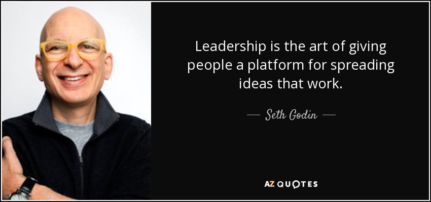 Leadership is the art of giving people a platform for spreading ideas that work. - Seth Godin