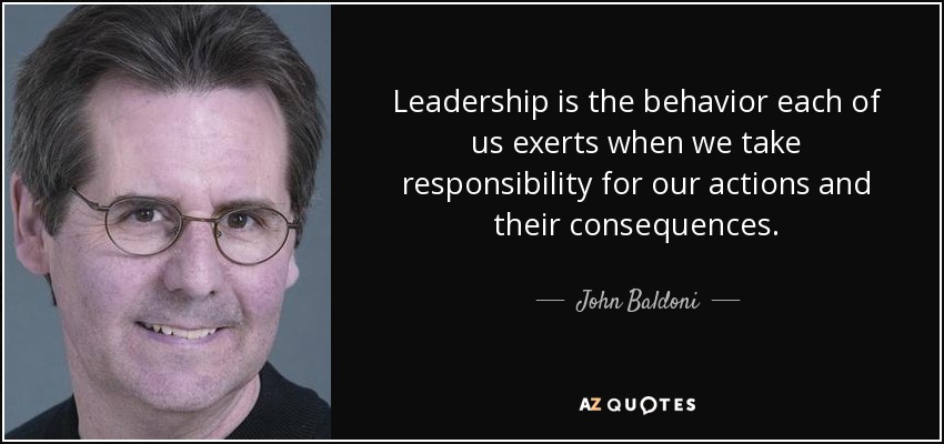 Leadership is the behavior each of us exerts when we take responsibility for our actions and their consequences. - John Baldoni