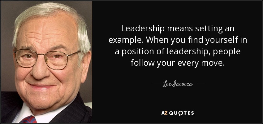 Leadership means setting an example. When you find yourself in a position of leadership, people follow your every move. - Lee Iacocca
