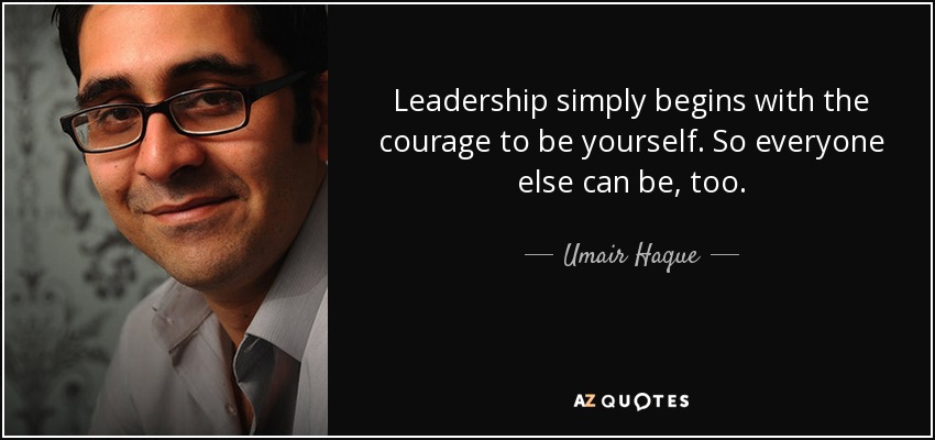 Leadership simply begins with the courage to be yourself. So everyone else can be, too. - Umair Haque