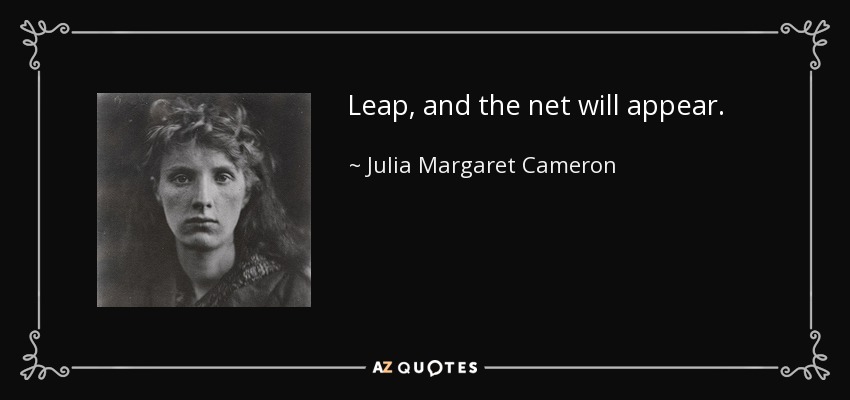 Leap, and the net will appear. - Julia Margaret Cameron