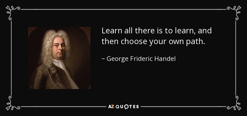Learn all there is to learn, and then choose your own path. - George Frideric Handel