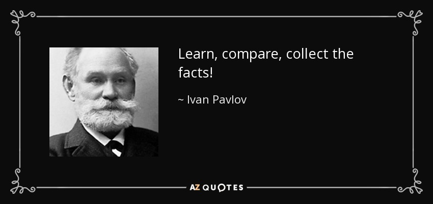 Learn, compare, collect the facts! - Ivan Pavlov
