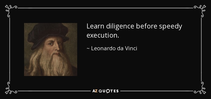 Learn diligence before speedy execution. - Leonardo da Vinci