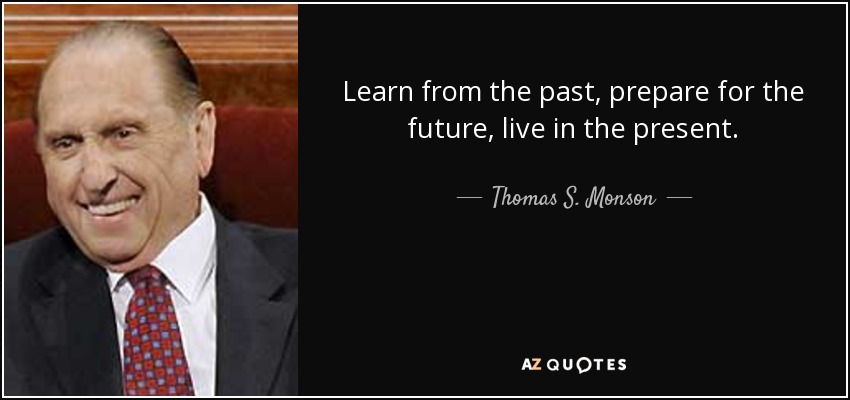 Learn from the past, prepare for the future, live in the present. - Thomas S. Monson