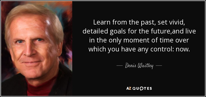 Learn from the past, set vivid, detailed goals for the future,and live in the only moment of time over which you have any control: now. - Denis Waitley