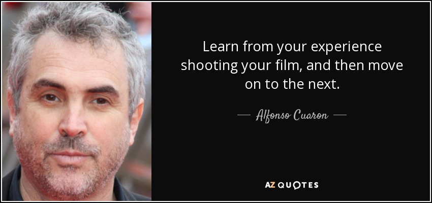 Learn from your experience shooting your film, and then move on to the next. - Alfonso Cuaron