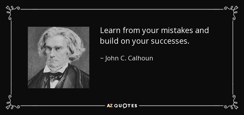 Learn from your mistakes and build on your successes. - John C. Calhoun
