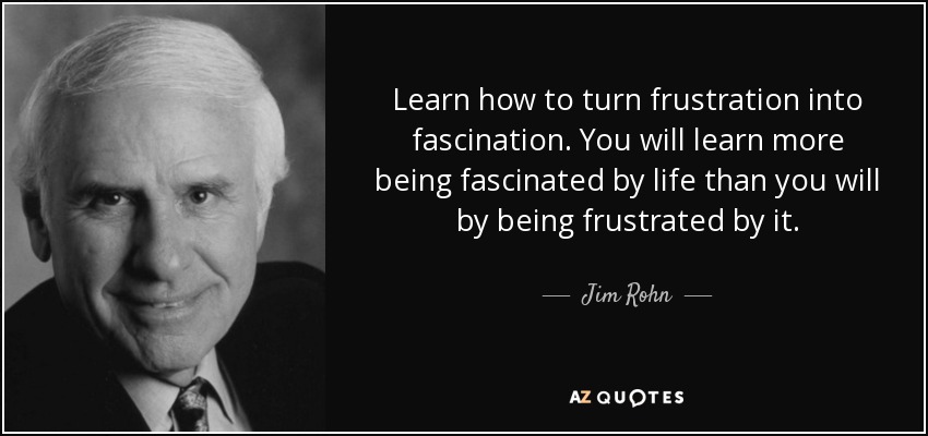 Learn how to turn frustration into fascination. You will learn more being fascinated by life than you will by being frustrated by it. - Jim Rohn