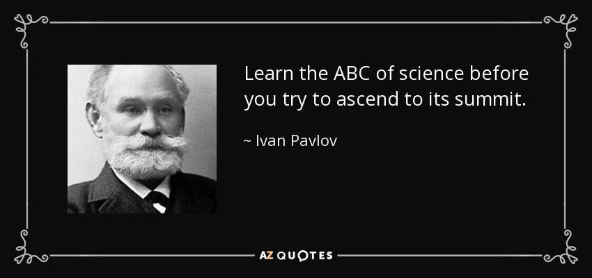 Learn the ABC of science before you try to ascend to its summit. - Ivan Pavlov