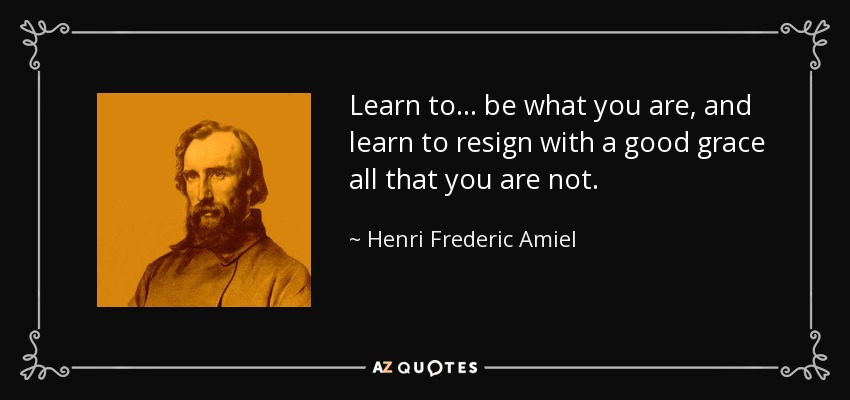 Learn to... be what you are, and learn to resign with a good grace all that you are not. - Henri Frederic Amiel