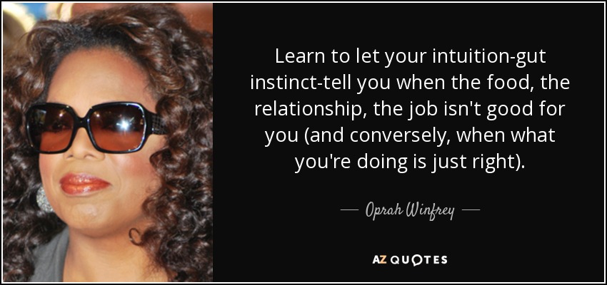 Learn to let your intuition-gut instinct-tell you when the food, the relationship, the job isn't good for you (and conversely, when what you're doing is just right). - Oprah Winfrey