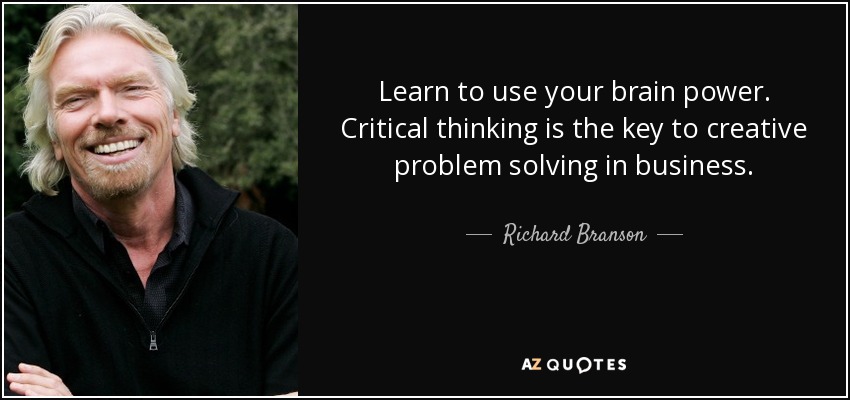 Learn to use your brain power. Critical thinking is the key to creative problem solving in business. - Richard Branson