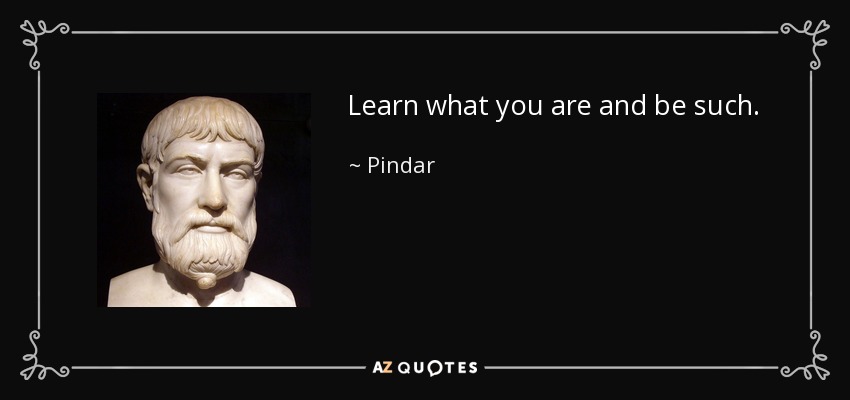 Pindar quote: Learn what you are and be such.