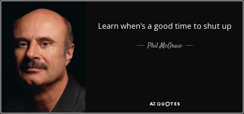 Phil McGraw quote: Learn when's a good time to shut up